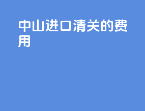 中山进口清关的费用