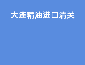 大连精油进口清关