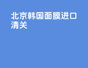 北京韩国面膜进口清关