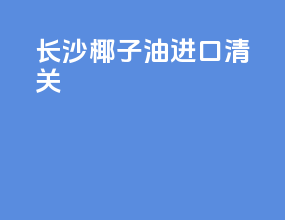 长沙椰子油进口清关