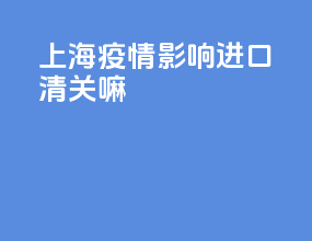 上海疫情影响进口清关嘛