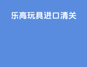 乐高玩具进口清关