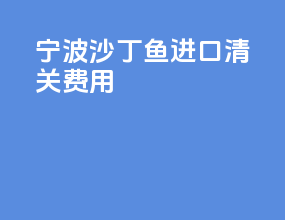 宁波沙丁鱼进口清关费用