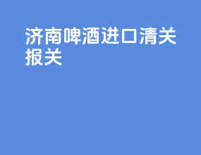 济南啤酒进口清关报关