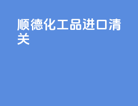 顺德化工品进口清关