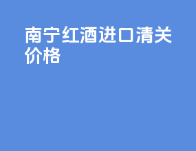 南宁红酒进口清关价格