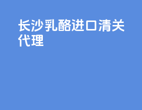 长沙乳酪进口清关代理