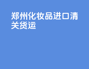 郑州化妆品进口清关货运