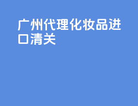 广州代理化妆品进口清关