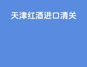 天津红酒进口清关