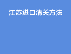 江苏进口清关方法