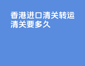 香港进口清关转运清关要多久
