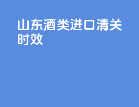 山东酒类进口清关时效