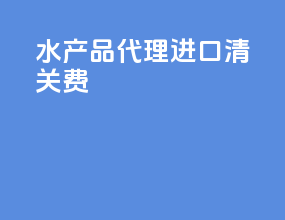 水产品代理进口清关费