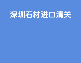 深圳石材进口清关