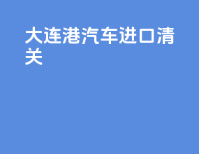 大连港汽车进口清关