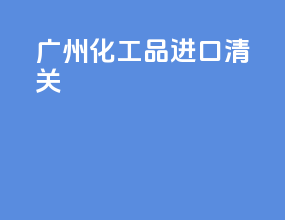 广州化工品进口清关