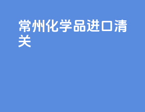 常州化学品进口清关