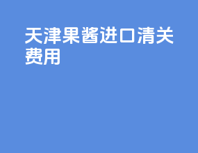 天津果酱进口清关费用