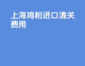上海鸡粉进口清关费用