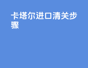 卡塔尔进口清关步骤