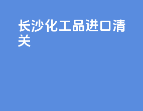 长沙化工品进口清关