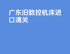 广东旧数控机床进口清关