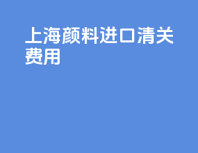 上海颜料进口清关费用