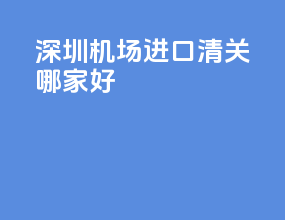 深圳机场进口清关哪家好