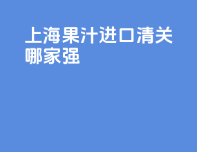 上海果汁进口清关哪家强