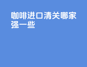 咖啡进口清关哪家强一些