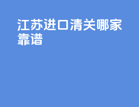 江苏进口清关哪家靠谱