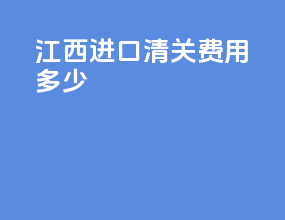 江西进口清关费用多少