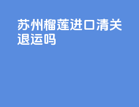 苏州榴莲进口清关退运吗