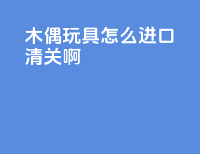 木偶玩具怎么进口清关啊