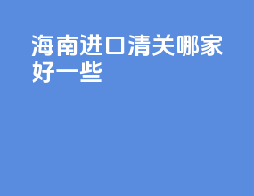 海南进口清关哪家好一些