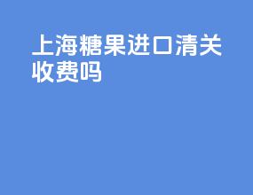 上海糖果进口清关收费吗