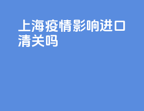 上海疫情影响进口清关吗