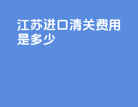 江苏进口清关费用是多少