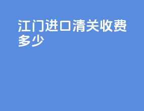 江门进口清关收费多少