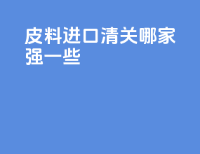 皮料进口清关哪家强一些