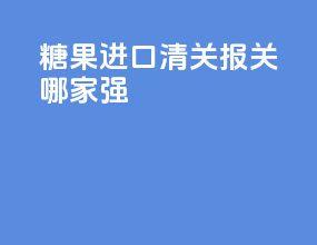 糖果进口清关报关哪家强