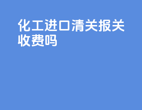 化工进口清关报关收费吗