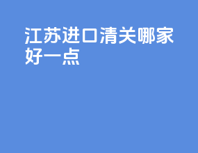 江苏进口清关哪家好一点