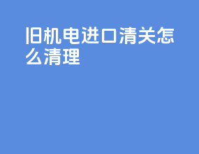 旧机电进口清关怎么清理