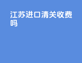 江苏进口清关收费吗
