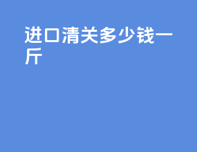 进口清关多少钱一斤
