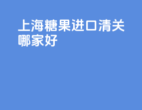 上海糖果进口清关哪家好