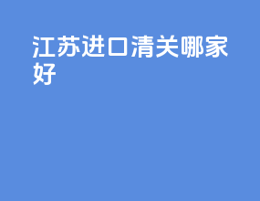 江苏进口清关哪家好