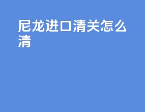 尼龙66进口清关怎么清